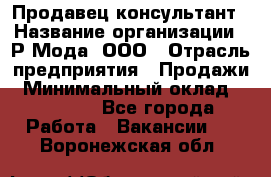 Продавец-консультант › Название организации ­ Р-Мода, ООО › Отрасль предприятия ­ Продажи › Минимальный оклад ­ 22 000 - Все города Работа » Вакансии   . Воронежская обл.